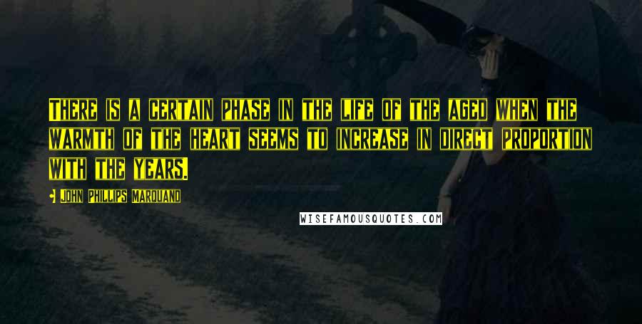 John Phillips Marquand Quotes: There is a certain phase in the life of the aged when the warmth of the heart seems to increase in direct proportion with the years.