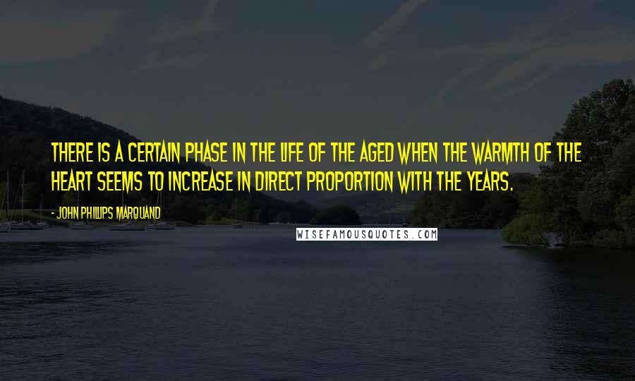 John Phillips Marquand Quotes: There is a certain phase in the life of the aged when the warmth of the heart seems to increase in direct proportion with the years.