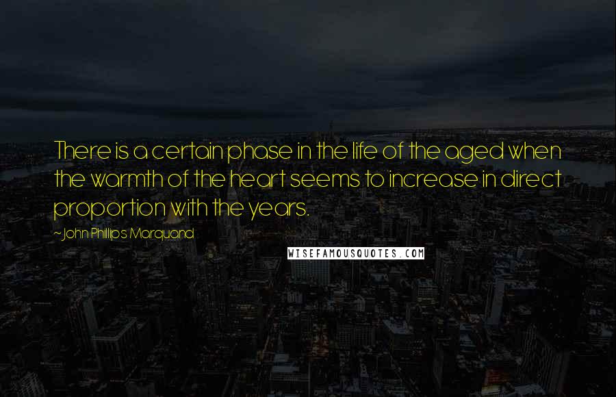 John Phillips Marquand Quotes: There is a certain phase in the life of the aged when the warmth of the heart seems to increase in direct proportion with the years.