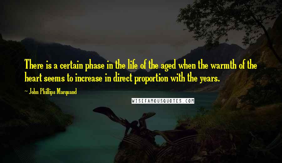 John Phillips Marquand Quotes: There is a certain phase in the life of the aged when the warmth of the heart seems to increase in direct proportion with the years.