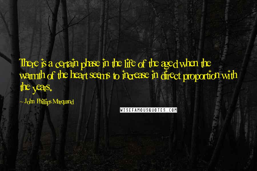 John Phillips Marquand Quotes: There is a certain phase in the life of the aged when the warmth of the heart seems to increase in direct proportion with the years.