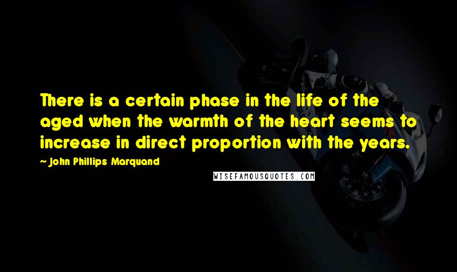 John Phillips Marquand Quotes: There is a certain phase in the life of the aged when the warmth of the heart seems to increase in direct proportion with the years.