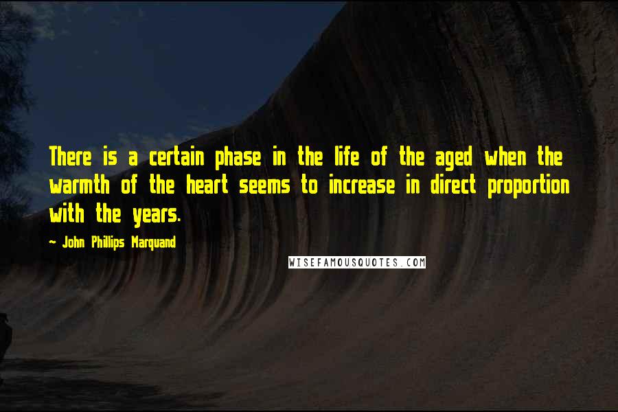 John Phillips Marquand Quotes: There is a certain phase in the life of the aged when the warmth of the heart seems to increase in direct proportion with the years.