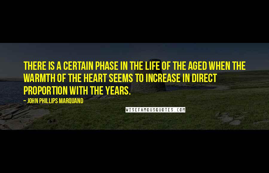 John Phillips Marquand Quotes: There is a certain phase in the life of the aged when the warmth of the heart seems to increase in direct proportion with the years.