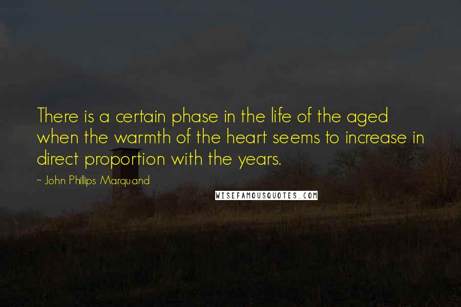 John Phillips Marquand Quotes: There is a certain phase in the life of the aged when the warmth of the heart seems to increase in direct proportion with the years.