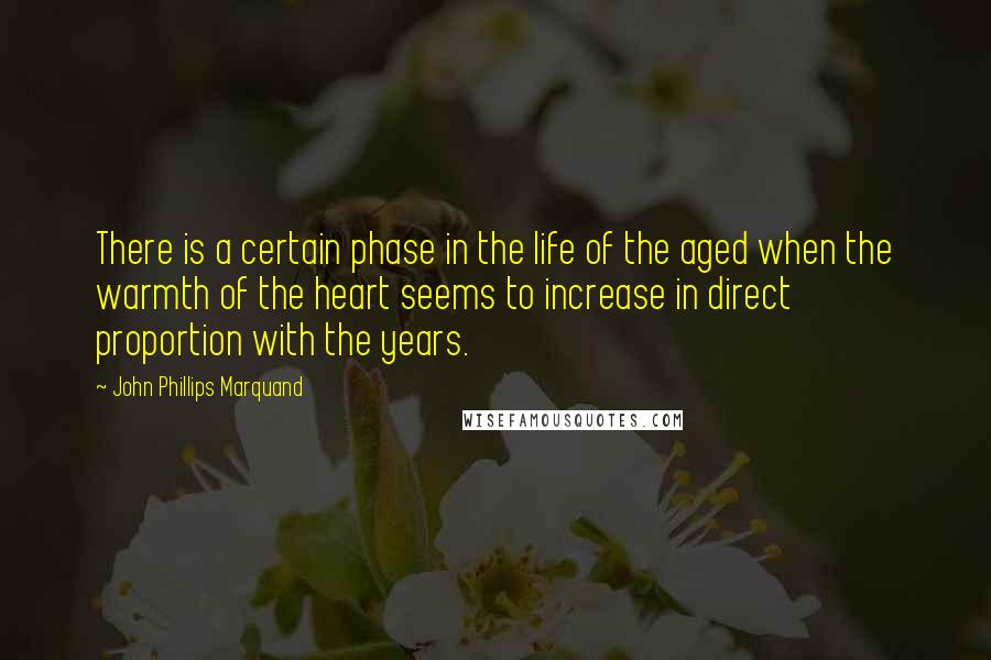 John Phillips Marquand Quotes: There is a certain phase in the life of the aged when the warmth of the heart seems to increase in direct proportion with the years.