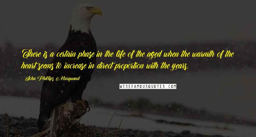 John Phillips Marquand Quotes: There is a certain phase in the life of the aged when the warmth of the heart seems to increase in direct proportion with the years.