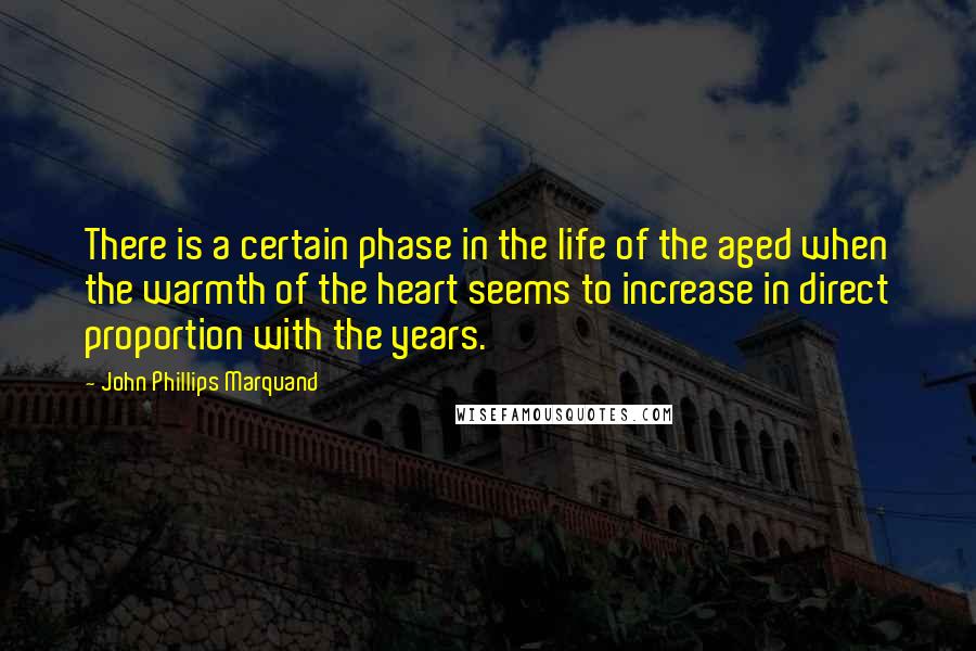 John Phillips Marquand Quotes: There is a certain phase in the life of the aged when the warmth of the heart seems to increase in direct proportion with the years.