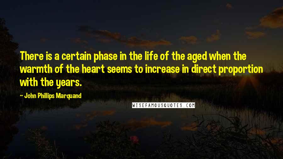 John Phillips Marquand Quotes: There is a certain phase in the life of the aged when the warmth of the heart seems to increase in direct proportion with the years.