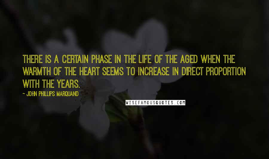 John Phillips Marquand Quotes: There is a certain phase in the life of the aged when the warmth of the heart seems to increase in direct proportion with the years.