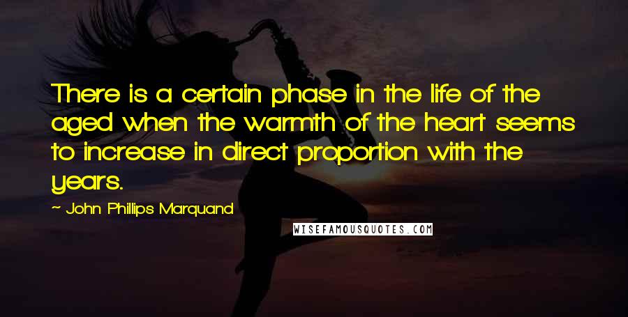 John Phillips Marquand Quotes: There is a certain phase in the life of the aged when the warmth of the heart seems to increase in direct proportion with the years.