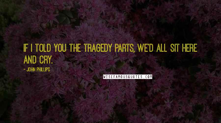 John Phillips Quotes: If I told you the tragedy parts, we'd all sit here and cry.