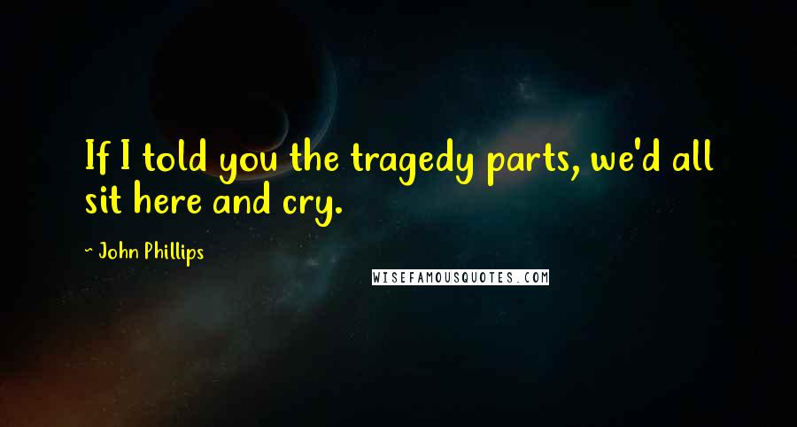 John Phillips Quotes: If I told you the tragedy parts, we'd all sit here and cry.