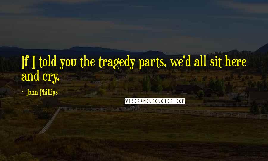 John Phillips Quotes: If I told you the tragedy parts, we'd all sit here and cry.