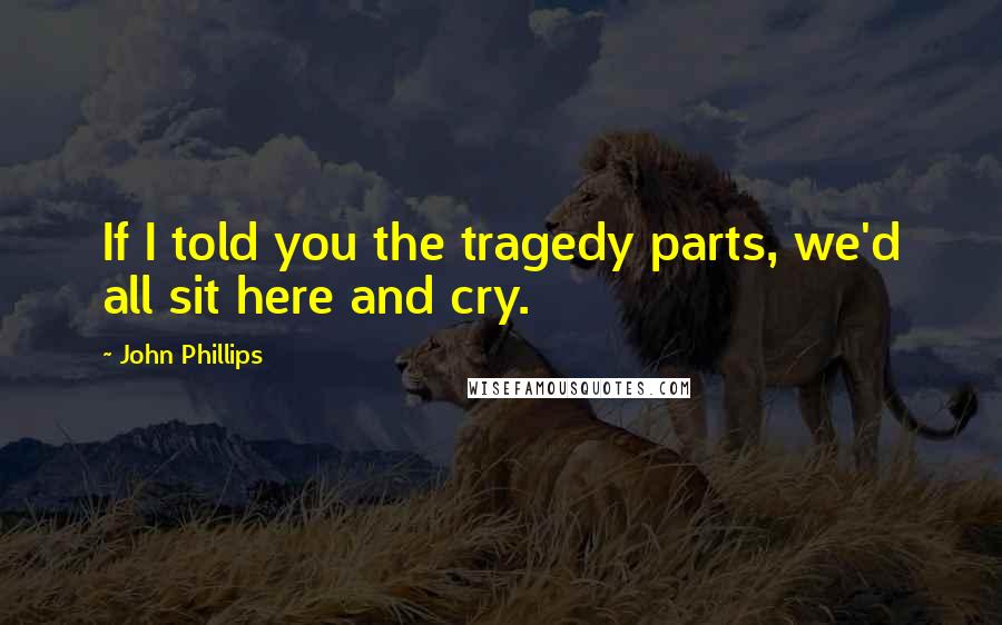 John Phillips Quotes: If I told you the tragedy parts, we'd all sit here and cry.