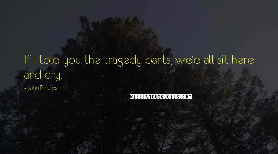 John Phillips Quotes: If I told you the tragedy parts, we'd all sit here and cry.