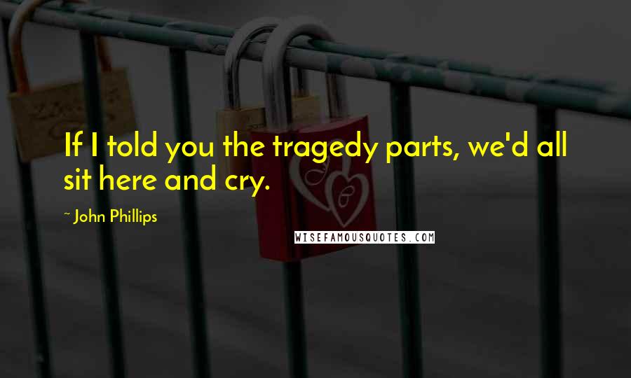 John Phillips Quotes: If I told you the tragedy parts, we'd all sit here and cry.