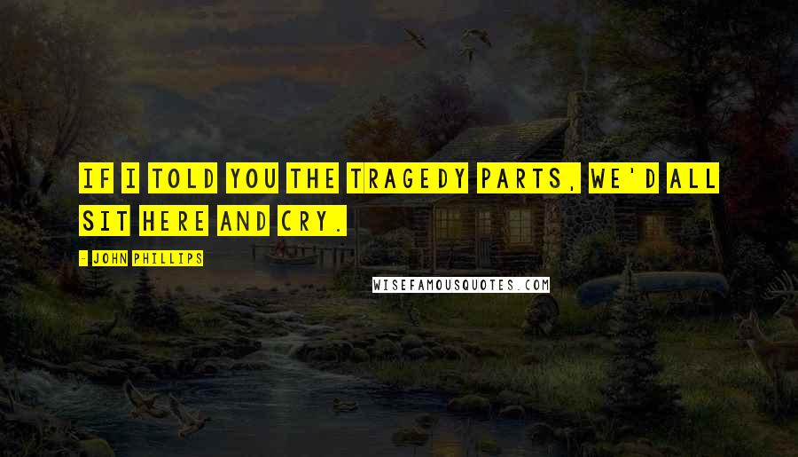 John Phillips Quotes: If I told you the tragedy parts, we'd all sit here and cry.