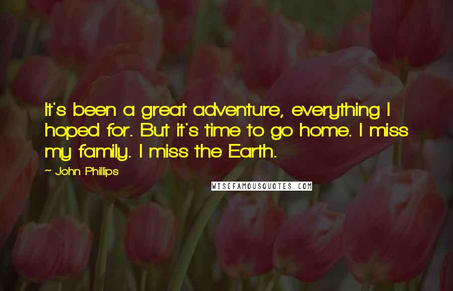 John Phillips Quotes: It's been a great adventure, everything I hoped for. But it's time to go home. I miss my family. I miss the Earth.