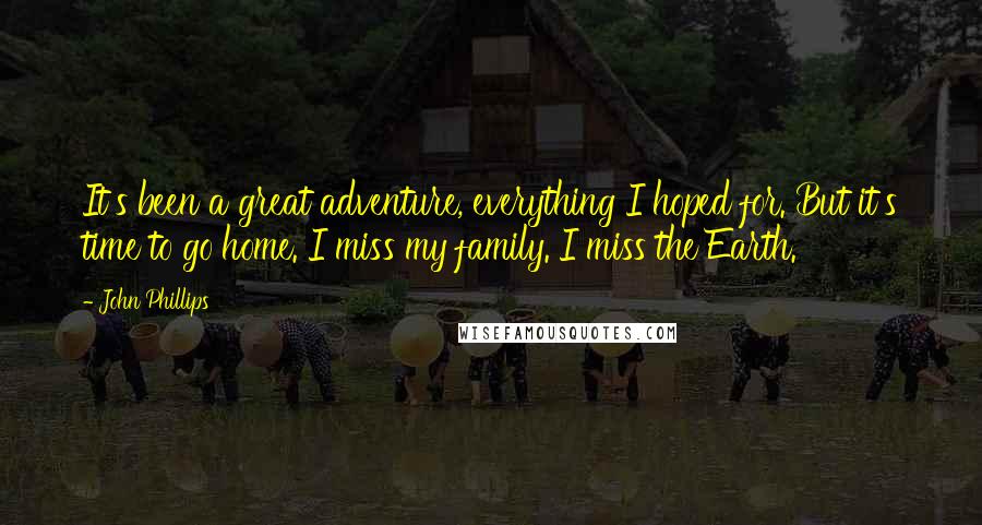 John Phillips Quotes: It's been a great adventure, everything I hoped for. But it's time to go home. I miss my family. I miss the Earth.