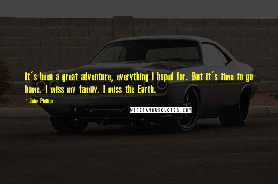 John Phillips Quotes: It's been a great adventure, everything I hoped for. But it's time to go home. I miss my family. I miss the Earth.