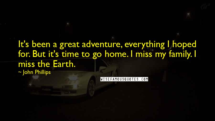 John Phillips Quotes: It's been a great adventure, everything I hoped for. But it's time to go home. I miss my family. I miss the Earth.