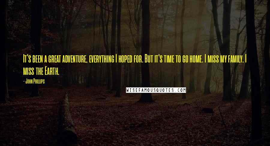 John Phillips Quotes: It's been a great adventure, everything I hoped for. But it's time to go home. I miss my family. I miss the Earth.