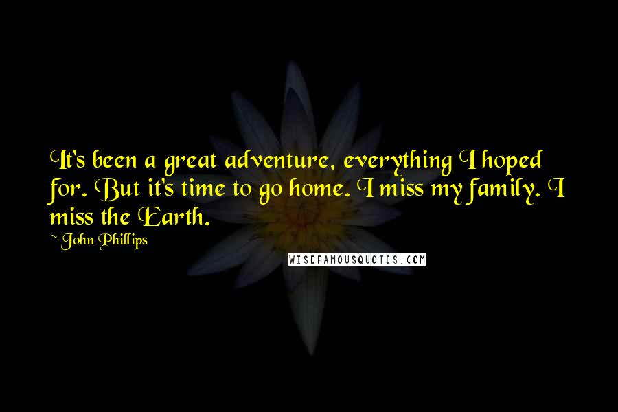 John Phillips Quotes: It's been a great adventure, everything I hoped for. But it's time to go home. I miss my family. I miss the Earth.