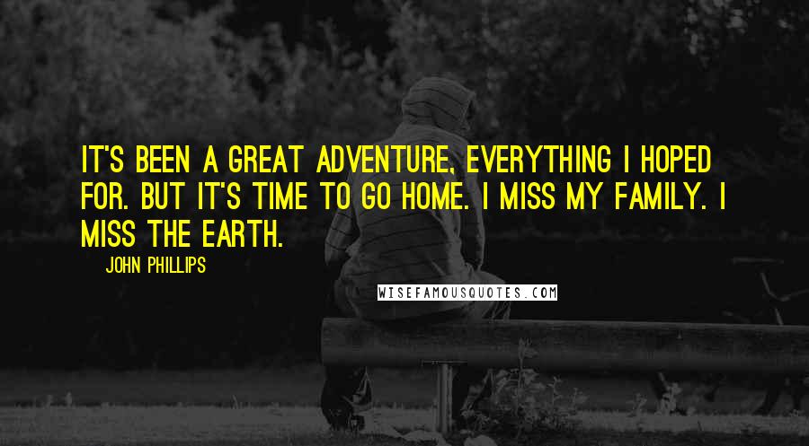 John Phillips Quotes: It's been a great adventure, everything I hoped for. But it's time to go home. I miss my family. I miss the Earth.