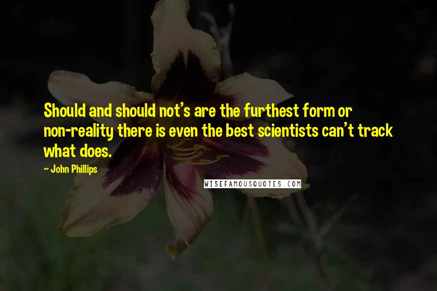 John Phillips Quotes: Should and should not's are the furthest form or non-reality there is even the best scientists can't track what does.