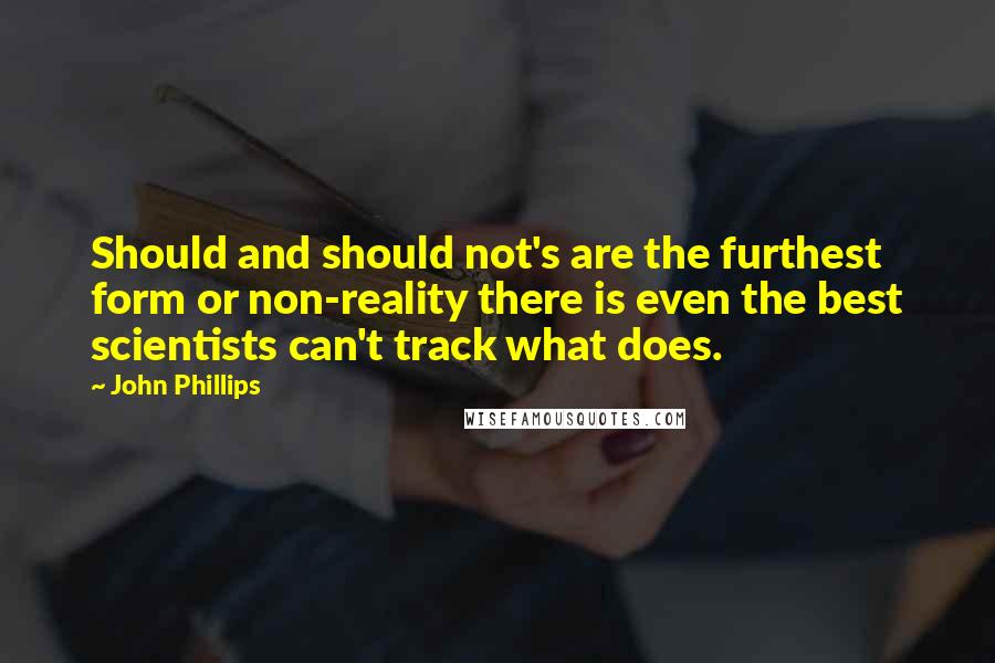 John Phillips Quotes: Should and should not's are the furthest form or non-reality there is even the best scientists can't track what does.