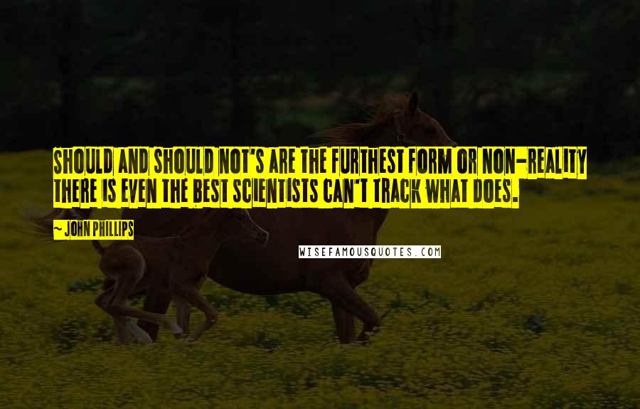 John Phillips Quotes: Should and should not's are the furthest form or non-reality there is even the best scientists can't track what does.