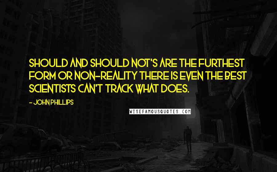 John Phillips Quotes: Should and should not's are the furthest form or non-reality there is even the best scientists can't track what does.