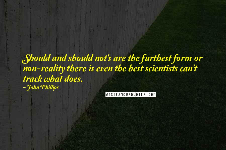 John Phillips Quotes: Should and should not's are the furthest form or non-reality there is even the best scientists can't track what does.