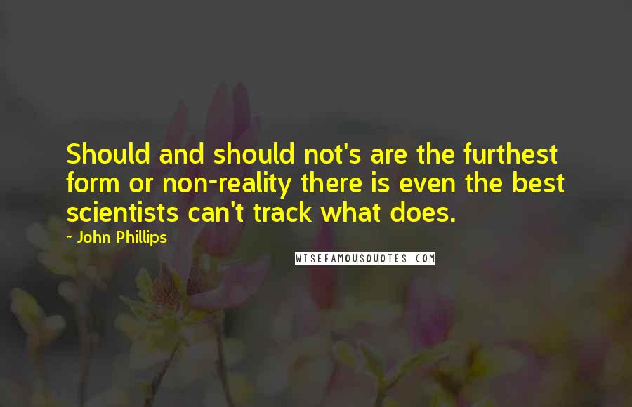 John Phillips Quotes: Should and should not's are the furthest form or non-reality there is even the best scientists can't track what does.