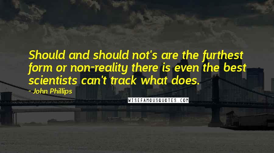 John Phillips Quotes: Should and should not's are the furthest form or non-reality there is even the best scientists can't track what does.