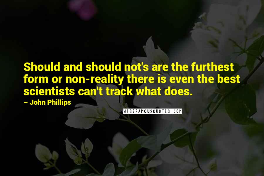 John Phillips Quotes: Should and should not's are the furthest form or non-reality there is even the best scientists can't track what does.