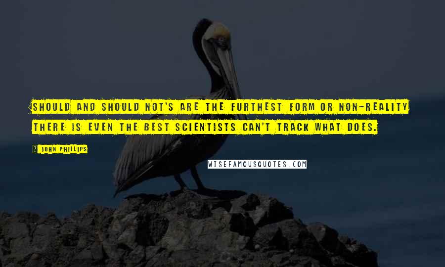 John Phillips Quotes: Should and should not's are the furthest form or non-reality there is even the best scientists can't track what does.