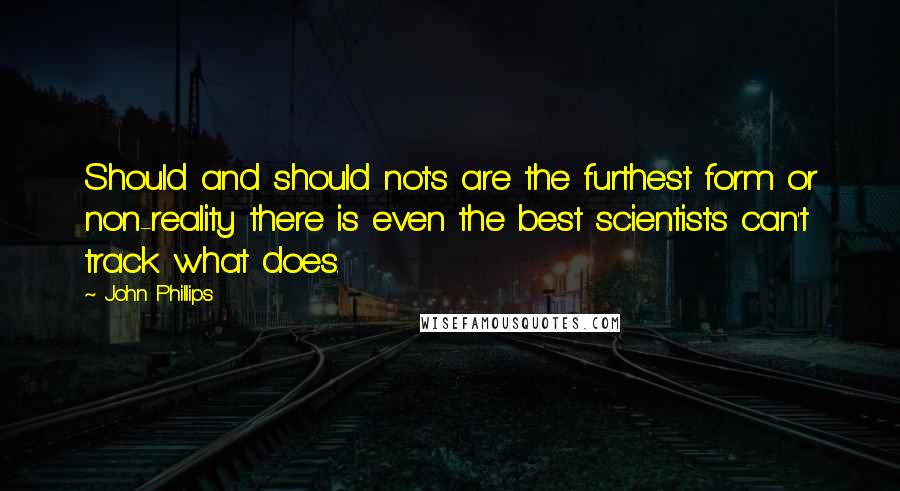 John Phillips Quotes: Should and should not's are the furthest form or non-reality there is even the best scientists can't track what does.