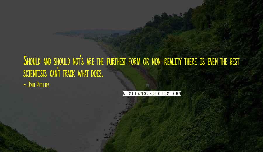 John Phillips Quotes: Should and should not's are the furthest form or non-reality there is even the best scientists can't track what does.
