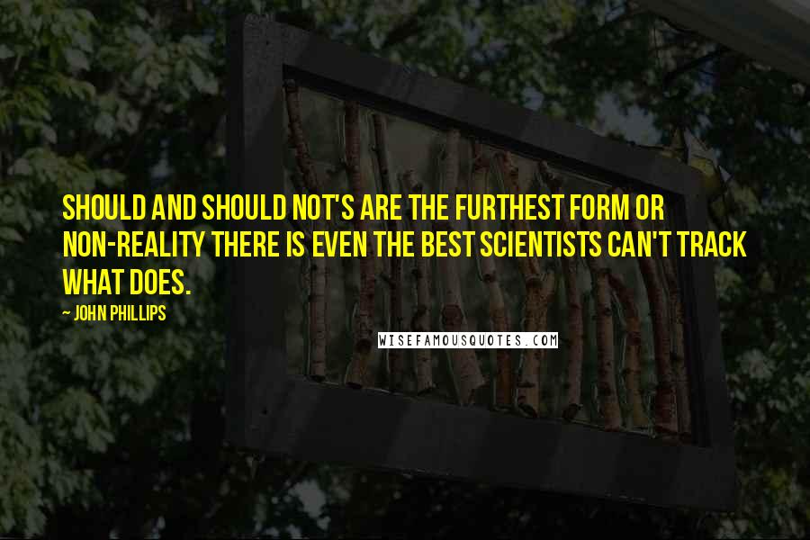 John Phillips Quotes: Should and should not's are the furthest form or non-reality there is even the best scientists can't track what does.