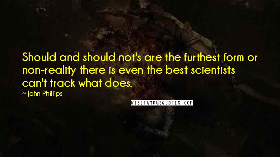 John Phillips Quotes: Should and should not's are the furthest form or non-reality there is even the best scientists can't track what does.