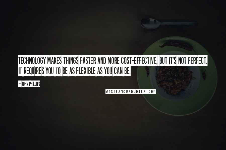 John Phillips Quotes: Technology makes things faster and more cost-effective, but it's not perfect. It requires you to be as flexible as you can be.