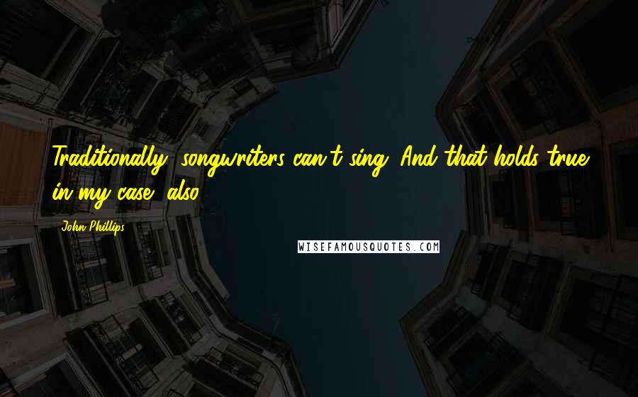 John Phillips Quotes: Traditionally, songwriters can't sing. And that holds true in my case, also.