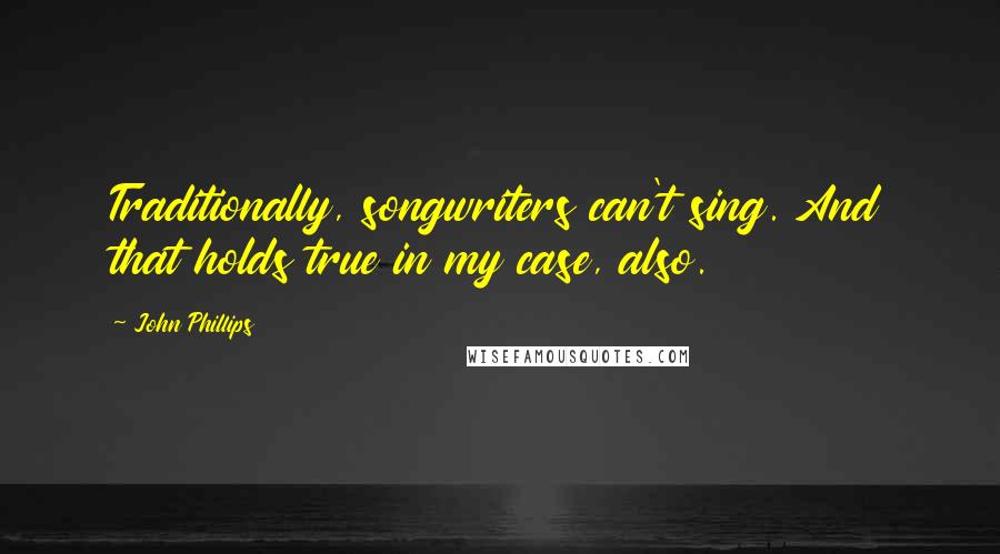 John Phillips Quotes: Traditionally, songwriters can't sing. And that holds true in my case, also.