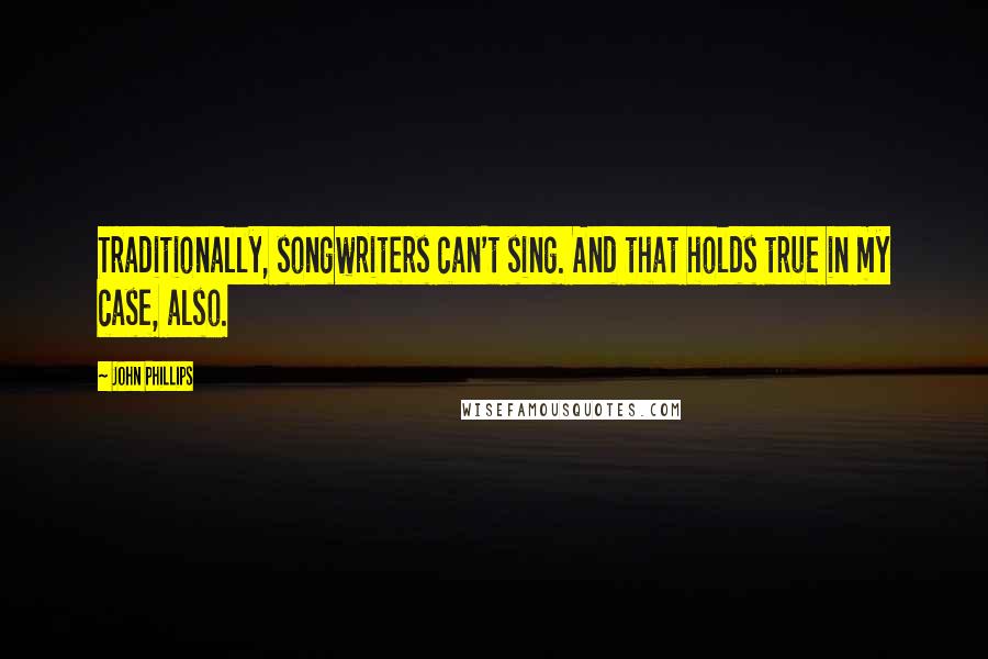 John Phillips Quotes: Traditionally, songwriters can't sing. And that holds true in my case, also.