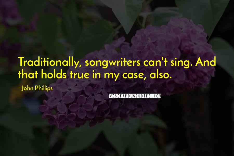 John Phillips Quotes: Traditionally, songwriters can't sing. And that holds true in my case, also.