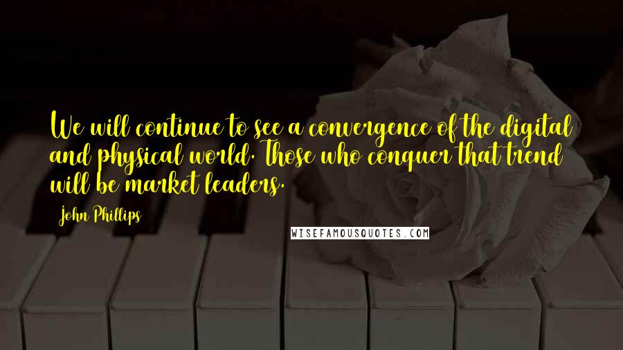 John Phillips Quotes: We will continue to see a convergence of the digital and physical world. Those who conquer that trend will be market leaders.
