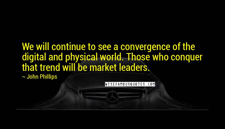 John Phillips Quotes: We will continue to see a convergence of the digital and physical world. Those who conquer that trend will be market leaders.