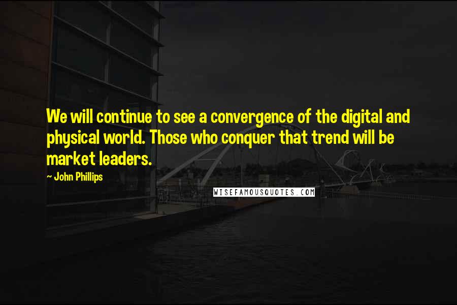 John Phillips Quotes: We will continue to see a convergence of the digital and physical world. Those who conquer that trend will be market leaders.
